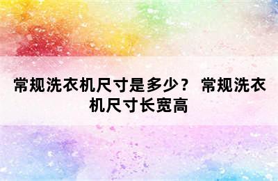 常规洗衣机尺寸是多少？ 常规洗衣机尺寸长宽高